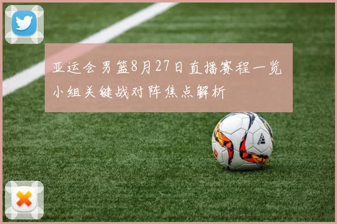 亚运会男篮8月27日直播赛程一览 小组关键战对阵焦点解析