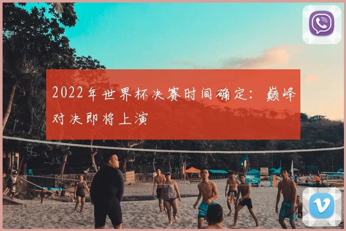 2022年世界杯决赛时间确定:巅峰对决即将上演