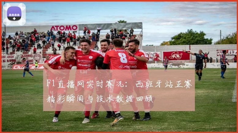 F1直播网实时赛况：西班牙站正赛精彩瞬间与技术数据回顾