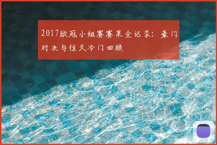 2017欧冠小组赛赛果全记录:豪门对决与惊天冷门回顾