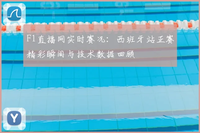 F1直播网实时赛况：西班牙站正赛精彩瞬间与技术数据回顾