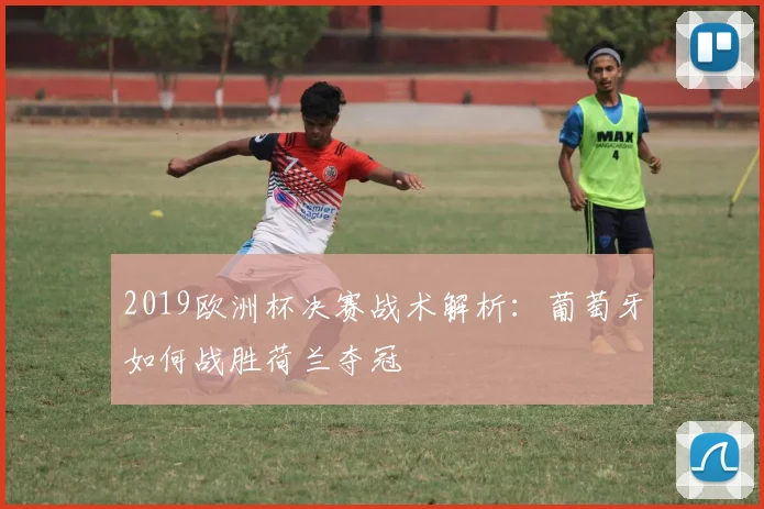 2019欧洲杯决赛战术解析：葡萄牙如何战胜荷兰夺冠