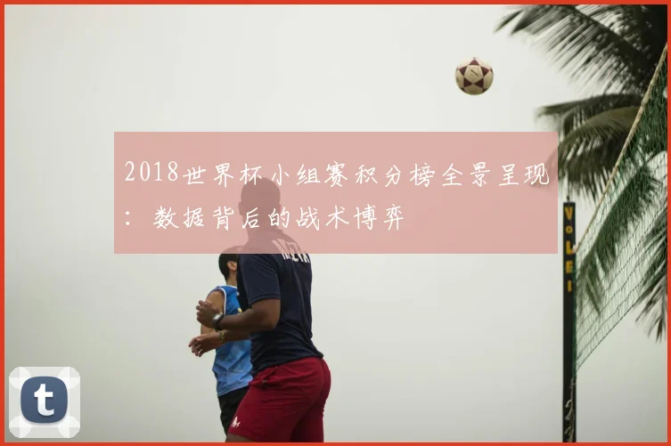 2018世界杯小组赛积分榜全景呈现：数据背后的战术博弈