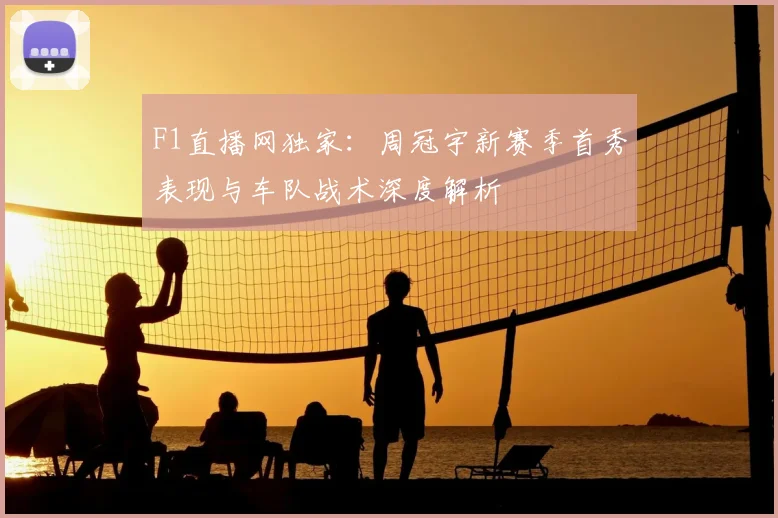 F1直播网独家：周冠宇新赛季首秀表现与车队战术深度解析
