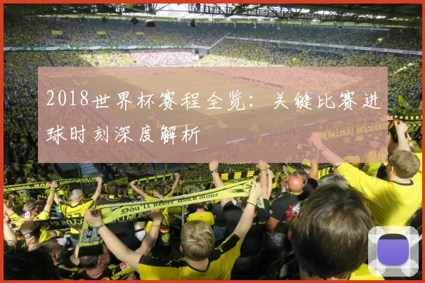 2018世界杯赛程全览：关键比赛进球时刻深度解析