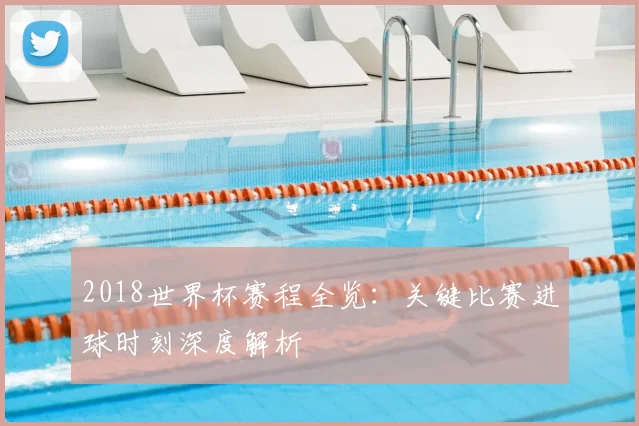 2018世界杯赛程全览：关键比赛进球时刻深度解析