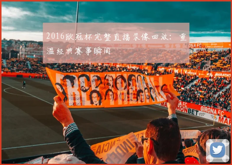 2016欧冠杯完整直播录像回放:重温经典赛事瞬间